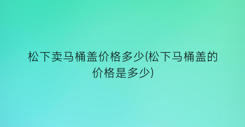 松下卖马桶盖价格多少(松下马桶盖的价格是多少)