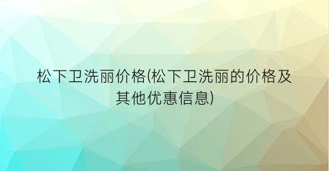 松下卫洗丽价格(松下卫洗丽的价格及其他优惠信息)