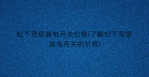 松下双级漏电开关价格(了解松下双级漏电开关的价格)