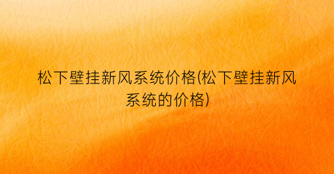 松下壁挂新风系统价格(松下壁挂新风系统的价格)