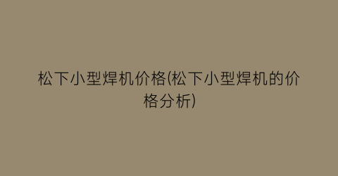 松下小型焊机价格(松下小型焊机的价格分析)