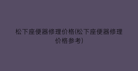松下座便器修理价格(松下座便器修理价格参考)