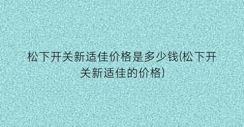 松下开关新适佳价格是多少钱(松下开关新适佳的价格)