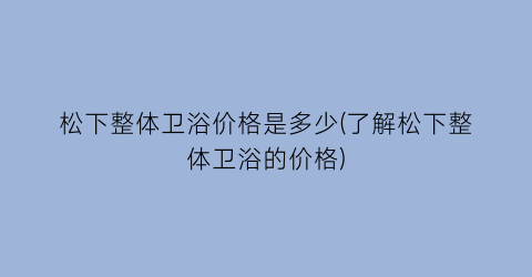 松下整体卫浴价格是多少(了解松下整体卫浴的价格)