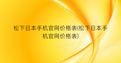 松下日本手机官网价格表(松下日本手机官网价格表)