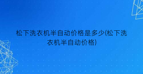 “松下洗衣机半自动价格是多少(松下洗衣机半自动价格)