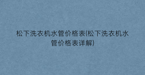 松下洗衣机水管价格表(松下洗衣机水管价格表详解)