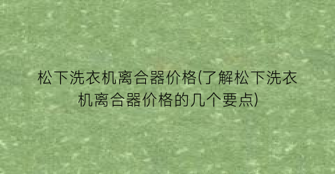 “松下洗衣机离合器价格(了解松下洗衣机离合器价格的几个要点)