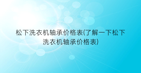 松下洗衣机轴承价格表(了解一下松下洗衣机轴承价格表)