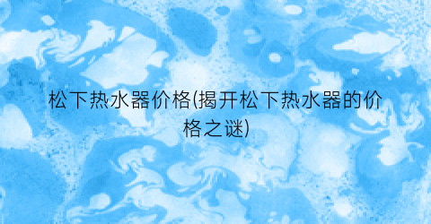 松下热水器价格(揭开松下热水器的价格之谜)