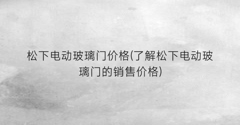 松下电动玻璃门价格(了解松下电动玻璃门的销售价格)