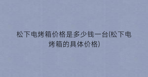 松下电烤箱价格是多少钱一台(松下电烤箱的具体价格)