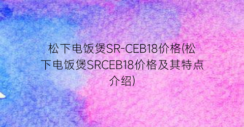 “松下电饭煲SR-CEB18价格(松下电饭煲SRCEB18价格及其特点介绍)