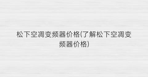 松下空凋变频器价格(了解松下空凋变频器价格)