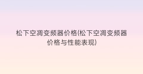 松下空凋变频器价格(松下空凋变频器价格与性能表现)