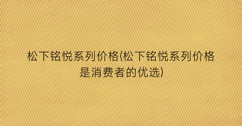 松下铭悦系列价格(松下铭悦系列价格是消费者的优选)