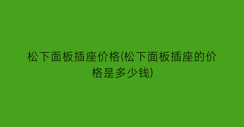松下面板插座价格(松下面板插座的价格是多少钱)