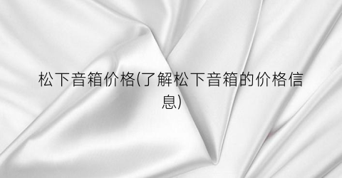 松下音箱价格(了解松下音箱的价格信息)