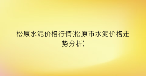 松原水泥价格行情(松原市水泥价格走势分析)