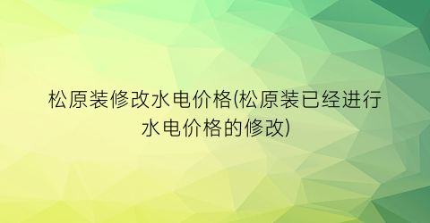 “松原装修改水电价格(松原装已经进行水电价格的修改)