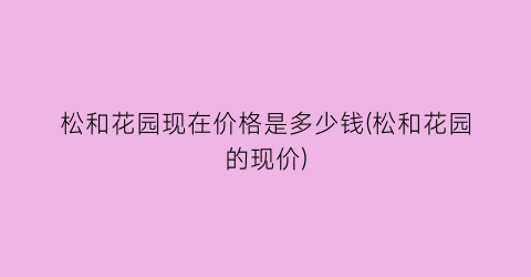 松和花园现在价格是多少钱(松和花园的现价)