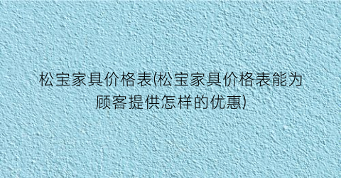 松宝家具价格表(松宝家具价格表能为顾客提供怎样的优惠)