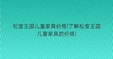 松宝王国儿童家具价格(了解松宝王国儿童家具的价格)