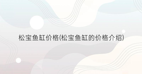 松宝鱼缸价格(松宝鱼缸的价格介绍)