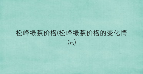 松峰绿茶价格(松峰绿茶价格的变化情况)