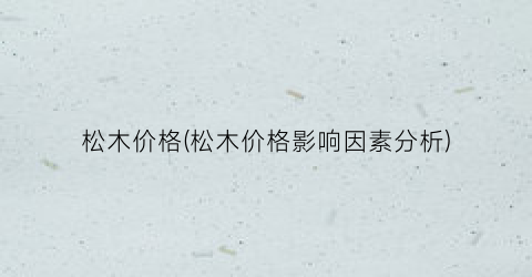 松木价格(松木价格影响因素分析)
