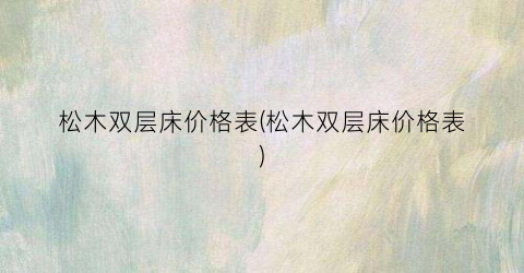 松木双层床价格表(松木双层床价格表)