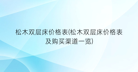 松木双层床价格表(松木双层床价格表及购买渠道一览)