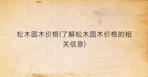松木圆木价格(了解松木圆木价格的相关信息)