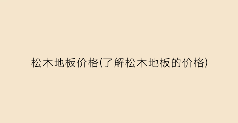 松木地板价格(了解松木地板的价格)