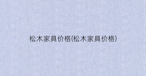 松木家具价格(松木家具价格)