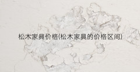 松木家具价格(松木家具的价格区间)