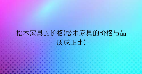松木家具的价格(松木家具的价格与品质成正比)