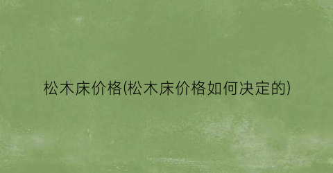 松木床价格(松木床价格如何决定的)