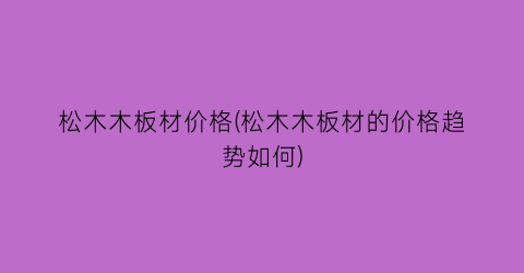 松木木板材价格(松木木板材的价格趋势如何)