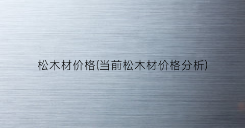 松木材价格(当前松木材价格分析)
