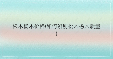 松木杨木价格(如何辨别松木杨木质量)