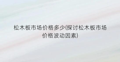 松木板市场价格多少(探讨松木板市场价格波动因素)