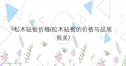 松木砧板价格(松木砧板的价格与品质有关)