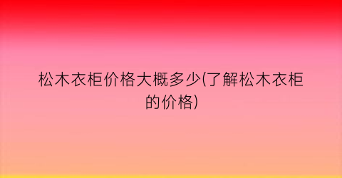 松木衣柜价格大概多少(了解松木衣柜的价格)
