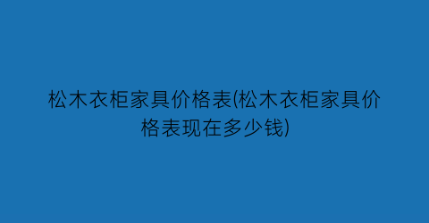 松木衣柜家具价格表(松木衣柜家具价格表现在多少钱)
