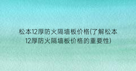 松本12厚防火隔墙板价格(了解松本12厚防火隔墙板价格的重要性)