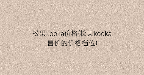 “松果kooka价格(松果kooka售价的价格档位)