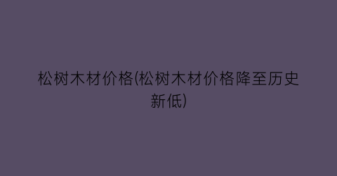 松树木材价格(松树木材价格降至历史新低)