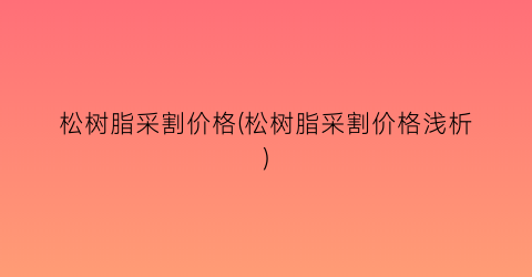松树脂采割价格(松树脂采割价格浅析)