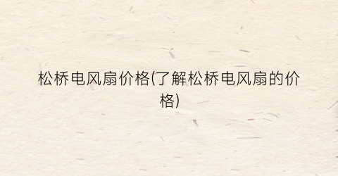 松桥电风扇价格(了解松桥电风扇的价格)